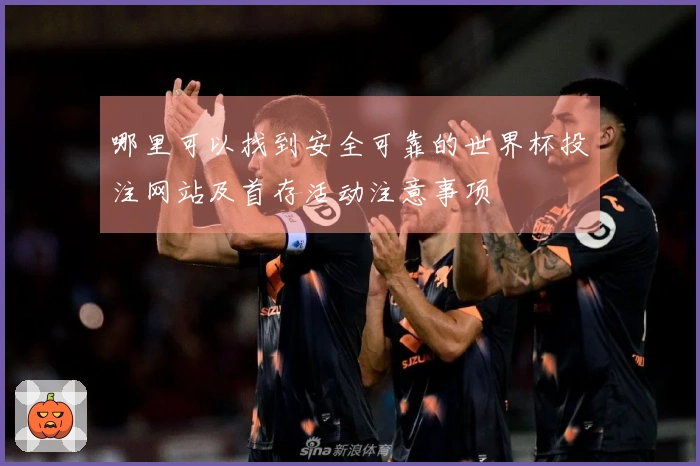 哪里可以找到安全可靠的世界杯投注网站及首存活动注意事项