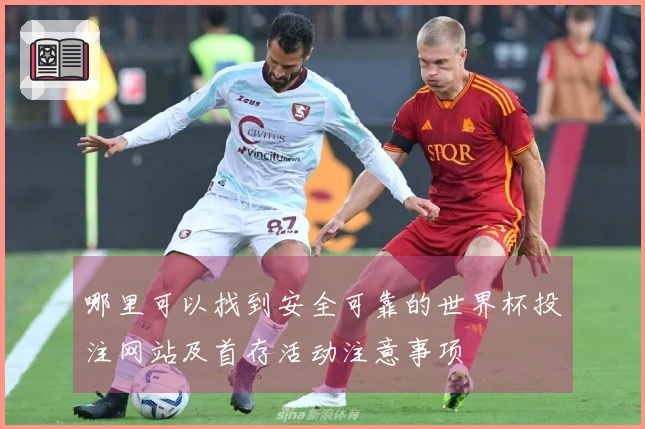 哪里可以找到安全可靠的世界杯投注网站及首存活动注意事项