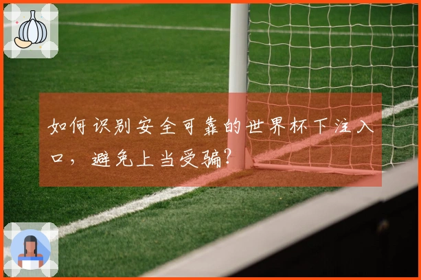 如何识别安全可靠的世界杯下注入口，避免上当受骗？